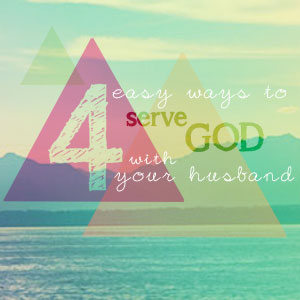 4 Easy Ways To Serve God With Your Husband