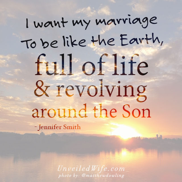 I want my marriage to be like the earth, full of life and revolving around the Son. - Jennifer Smith