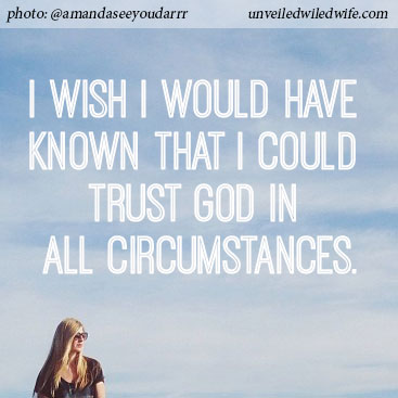 I wish I would have known that I could trust God in all circumstances.