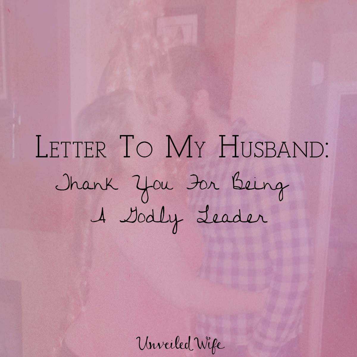 Letter To My Husband: Thank  You For Being A Godly Leader