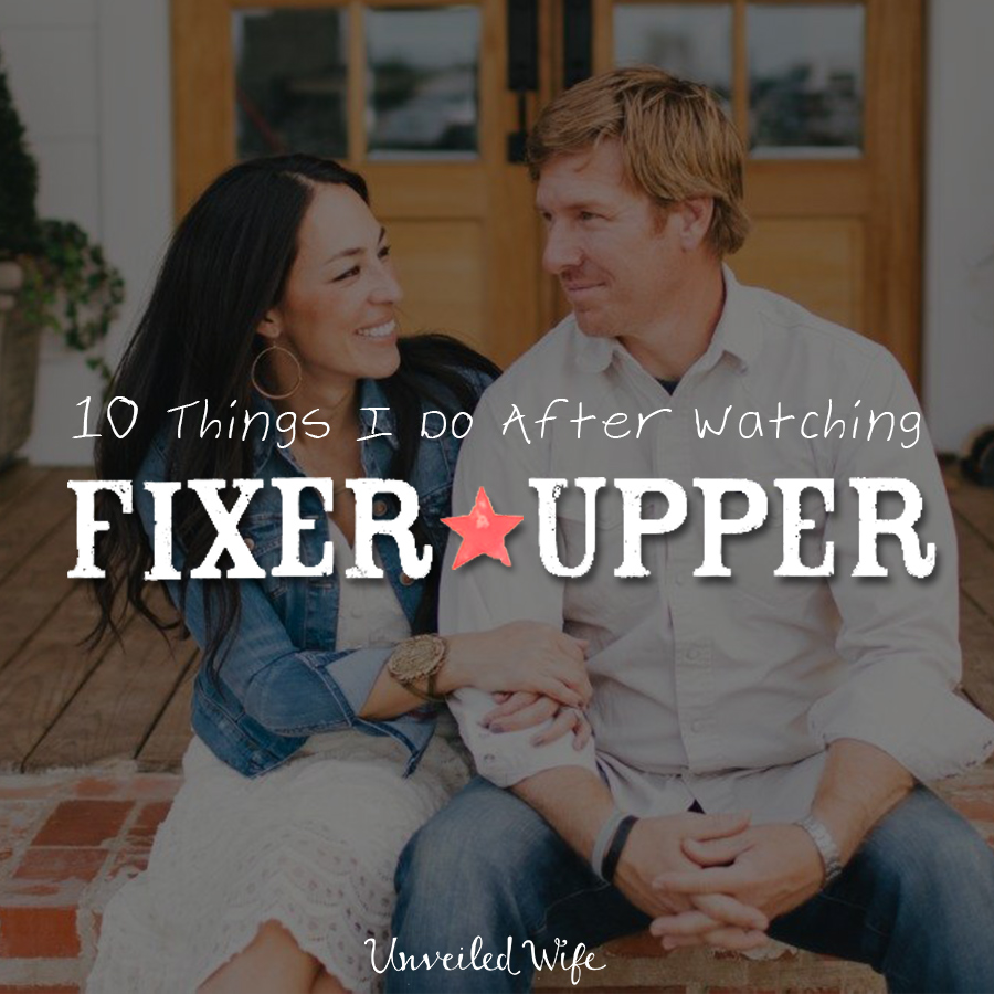 10 Things I Do Immediately After Watching “Fixer Upper”