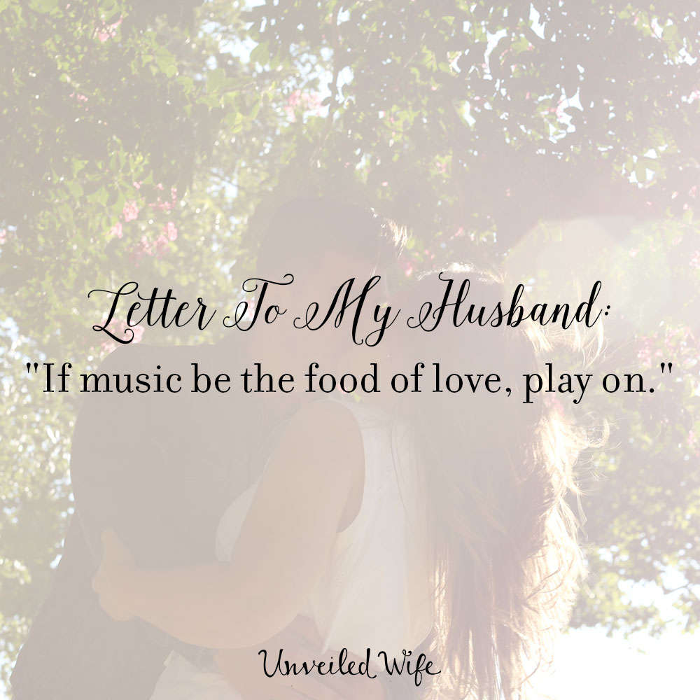 Letter To My Husband: “If music be the food of love, play on.” Shakespeare