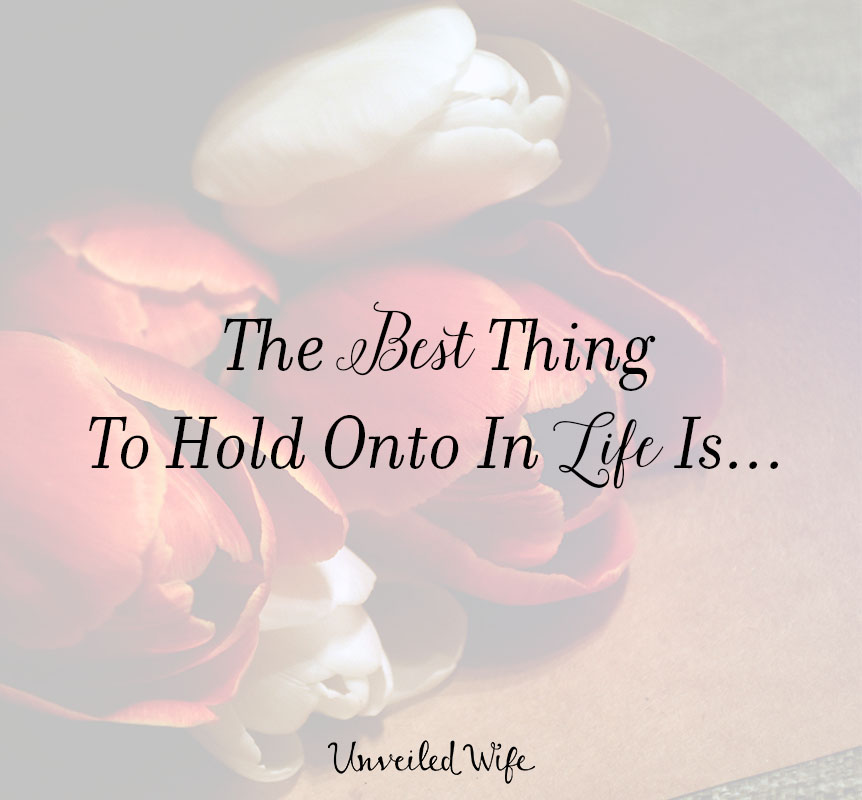 The Best Thing To Hold Onto In Life Is…